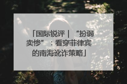 国际锐评｜“扮弱卖惨”：看穿菲律宾的南海讹诈策略