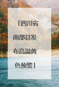 四川省南部县发布高温黄色预警