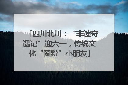 四川北川：“非遗奇遇记”迎六一，传统文化“圈粉”小朋友
