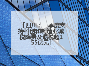 四川：一季度支持科创和制造业减税降费及退税超155亿元