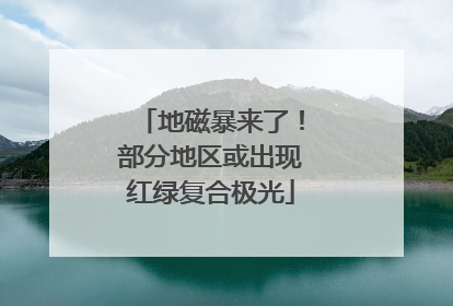 地磁暴来了！部分地区或出现红绿复合极光