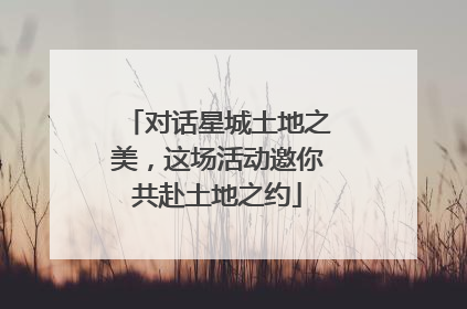 对话星城土地之美，这场活动邀你共赴土地之约