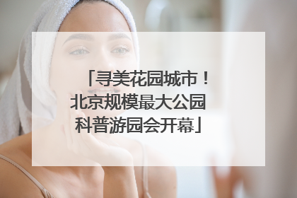 寻美花园城市！北京规模最大公园科普游园会开幕