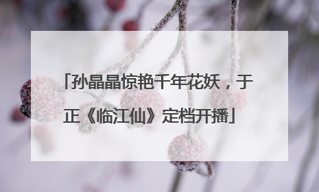 孙晶晶惊艳千年花妖，于正《临江仙》定档开播