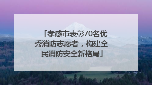 孝感市表彰70名优秀消防志愿者，构建全民消防安全新格局