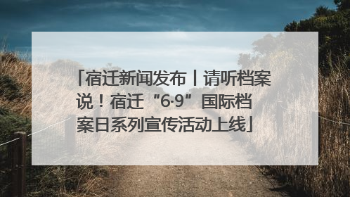 宿迁新闻发布丨请听档案说！宿迁“6·9”国际档案日系列宣传活动上线