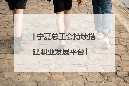 宁夏总工会持续搭建职业发展平台