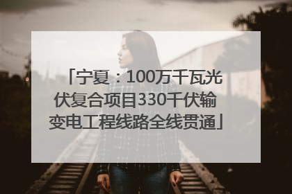 宁夏：100万千瓦光伏复合项目330千伏输变电工程线路全线贯通