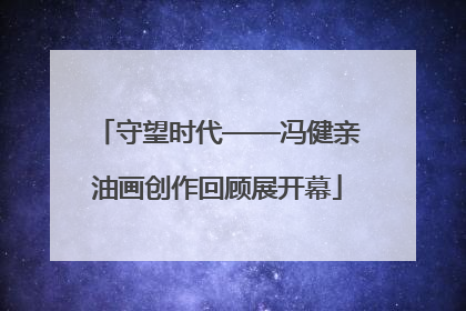 守望时代——冯健亲油画创作回顾展开幕