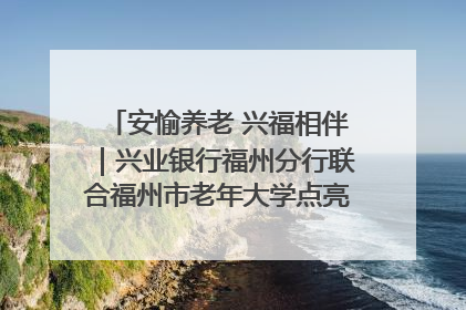 安愉养老 兴福相伴｜兴业银行福州分行联合福州市老年大学点亮安愉文化生活