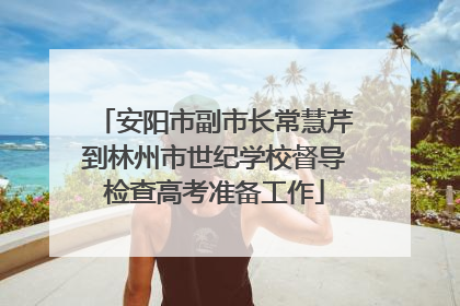 安阳市副市长常慧芹到林州市世纪学校督导检查高考准备工作
