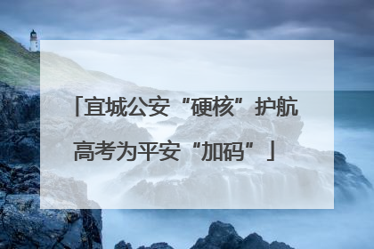 宜城公安“硬核”护航高考为平安“加码”