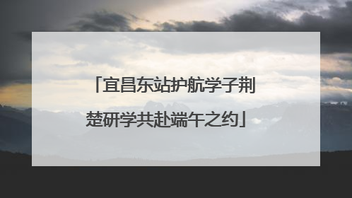 宜昌东站护航学子荆楚研学共赴端午之约