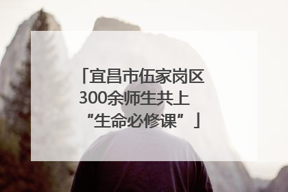 宜昌市伍家岗区300余师生共上“生命必修课”