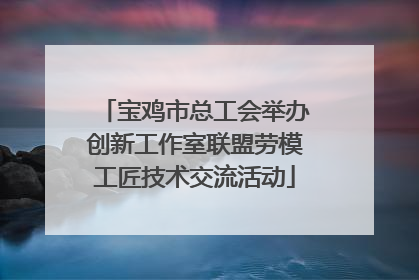宝鸡市总工会举办创新工作室联盟劳模工匠技术交流活动
