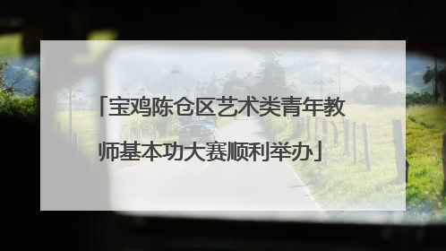 宝鸡陈仓区艺术类青年教师基本功大赛顺利举办