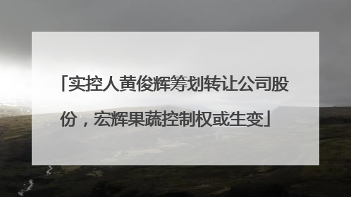 实控人黄俊辉筹划转让公司股份，宏辉果蔬控制权或生变