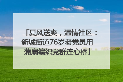 夏风送爽，温情社区：新城街道76岁老党员用蒲扇编织党群连心桥