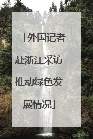 外国记者赴浙江采访推动绿色发展情况
