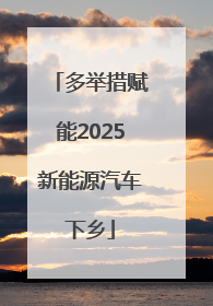 多举措赋能2025新能源汽车下乡