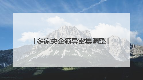 多家央企领导密集调整