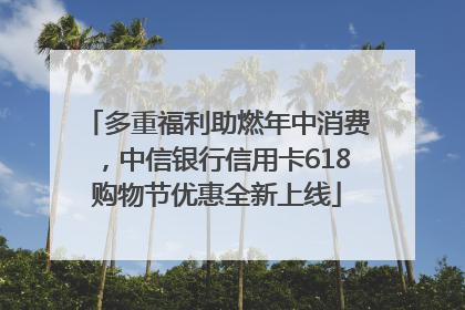 多重福利助燃年中消费，中信银行信用卡618购物节优惠全新上线