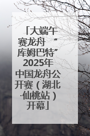 大端午 赛龙舟 “库姆巴特”2025年中国龙舟公开赛（湖北·仙桃站）开幕