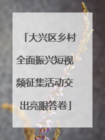 大兴区乡村全面振兴短视频征集活动交出亮眼答卷