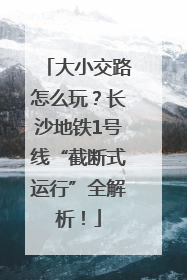 大小交路怎么玩？长沙地铁1号线“截断式运行”全解析！