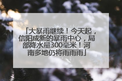 大暴雨继续！今天起，信阳成新的暴雨中心，局部降水量300毫米！河南多地仍将雨雨雨