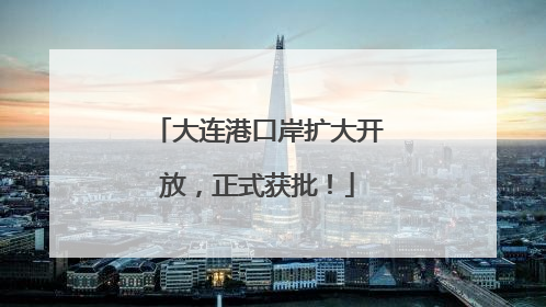 大连港口岸扩大开放，正式获批！