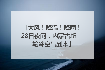大风！降温！降雨！28日夜间，内蒙古新一轮冷空气到来