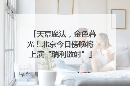 天幕魔法，金色暮光！北京今日傍晚将上演“瑞利散射”