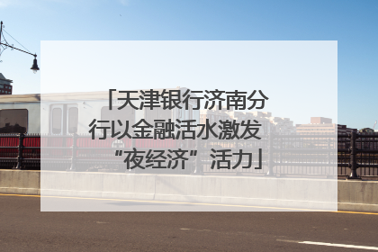 天津银行济南分行以金融活水激发“夜经济”活力
