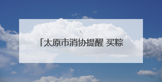 太原市消协提醒 买粽子最好“边看边闻”