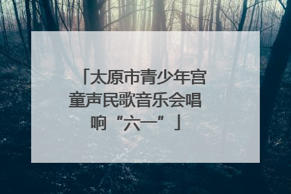 太原市青少年宫童声民歌音乐会唱响“六一”