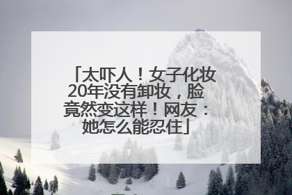 太吓人！女子化妆20年没有卸妆，脸竟然变这样！网友：她怎么能忍住