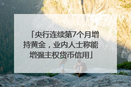 央行连续第7个月增持黄金，业内人士称能增强主权货币信用