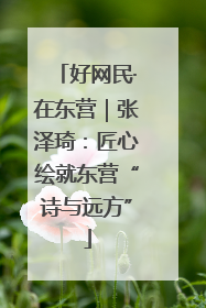 好网民·在东营｜张泽琦：匠心绘就东营“诗与远方”