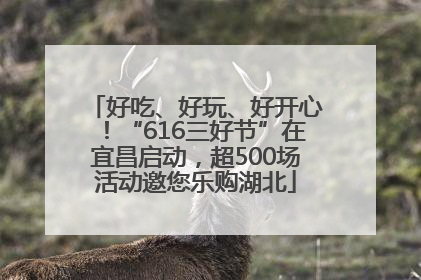 好吃、好玩、好开心！“616三好节”在宜昌启动，超500场活动邀您乐购湖北