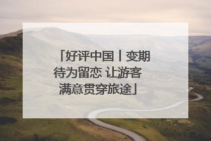 好评中国丨变期待为留恋 让游客满意贯穿旅途