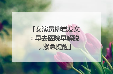 女演员柳岩发文：早去医院早解脱，紧急提醒
