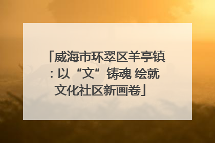 威海市环翠区羊亭镇：以“文”铸魂 绘就文化社区新画卷