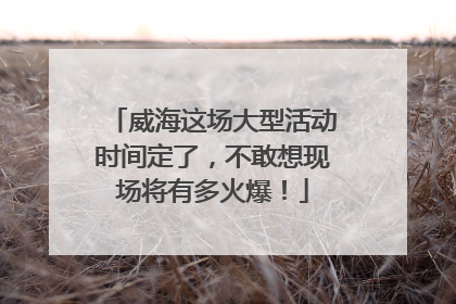 威海这场大型活动时间定了，不敢想现场将有多火爆！
