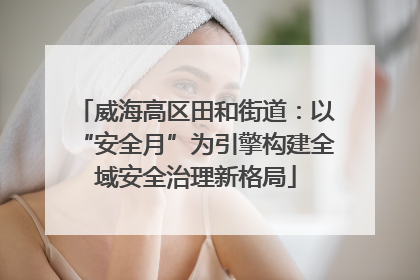 威海高区田和街道：以“安全月”为引擎构建全域安全治理新格局