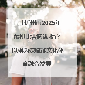 忻州市2025年象棋比赛圆满收官 以棋为媒赋能文化体育融合发展