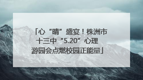 心“晴”盛宴！株洲市十三中“5.20”心理游园会点燃校园正能量