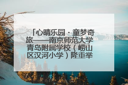 心晴乐园・童梦奇旅——南京师范大学青岛附属学校（崂山区汉河小学）隆重举行心理健康月暨快乐六一游园会