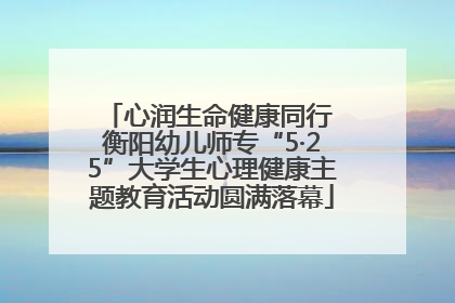 心润生命健康同行 衡阳幼儿师专“5·25”大学生心理健康主题教育活动圆满落幕