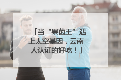 当“果菌王”遇上太空基因，云南人认证的好吃！